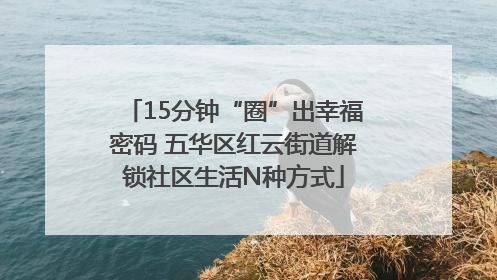 15分钟“圈”出幸福密码 五华区红云街道解锁社区生活N种方式