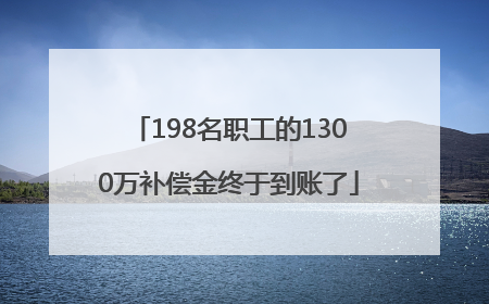 198名职工的1300万补偿金终于到账了
