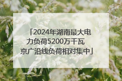 2024年湖南最大电力负荷5200万千瓦 京广沿线负荷相对集中