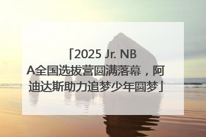 2025 Jr. NBA全国选拔营圆满落幕，阿迪达斯助力追梦少年圆梦