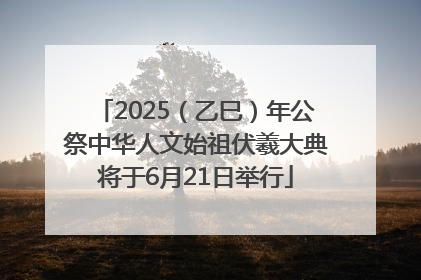 2025（乙巳）年公祭中华人文始祖伏羲大典将于6月21日举行