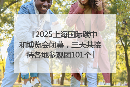 2025上海国际碳中和博览会闭幕，三天共接待各地参观团101个