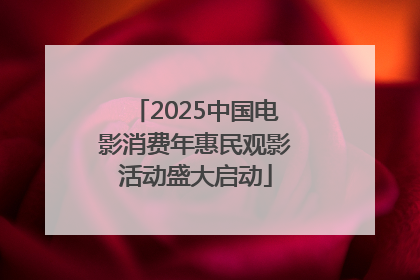 2025中国电影消费年惠民观影活动盛大启动