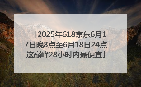 2025年618京东6月17日晚8点至6月18日24点这巅峰28小时内最便宜