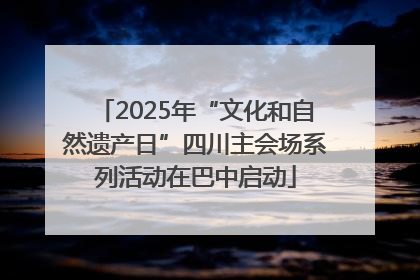 2025年“文化和自然遗产日”四川主会场系列活动在巴中启动