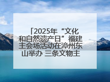 2025年“文化和自然遗产日”福建主会场活动在漳州东山举办 三条文物主题游径发布