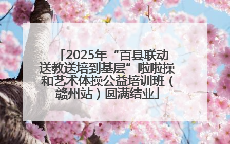 2025年“百县联动送教送培到基层”啦啦操和艺术体操公益培训班（赣州站）圆满结业