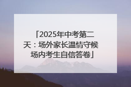 2025年中考第二天：场外家长温情守候 场内考生自信答卷