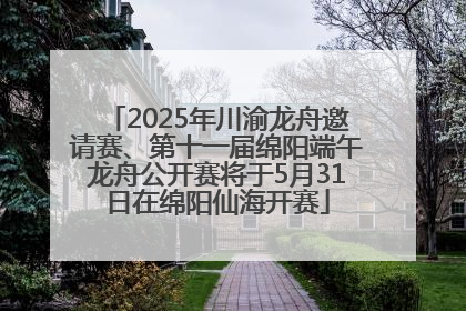 2025年川渝龙舟邀请赛、第十一届绵阳端午龙舟公开赛将于5月31日在绵阳仙海开赛