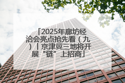 2025年廊坊经洽会亮点抢先看（九）丨京津冀三地将开展“链”上招商