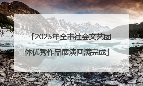 2025年全市社会文艺团体优秀作品展演圆满完成
