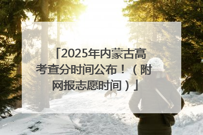 2025年内蒙古高考查分时间公布！（附网报志愿时间）