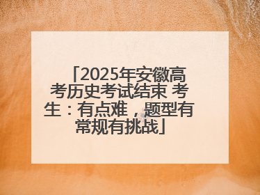 2025年安徽高考历史考试结束 考生：有点难，题型有常规有挑战