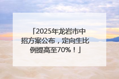 2025年龙岩市中招方案公布，定向生比例提高至70%！