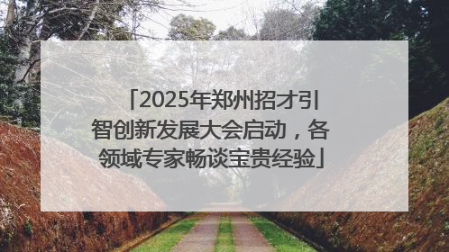 2025年郑州招才引智创新发展大会启动，各领域专家畅谈宝贵经验
