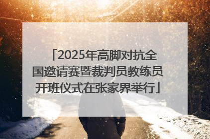 2025年高脚对抗全国邀请赛暨裁判员教练员开班仪式在张家界举行