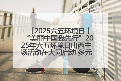 2025六五环境日丨“美丽中国我先行”2025年六五环境日山西主场活动在大同启动 多元形式绘就生态画卷