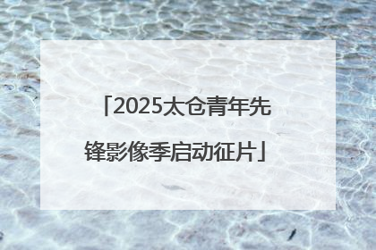 2025太仓青年先锋影像季启动征片