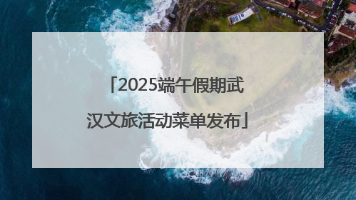 2025端午假期武汉文旅活动菜单发布