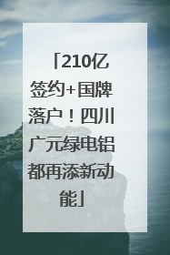 210亿签约+国牌落户！四川广元绿电铝都再添新动能