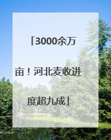 3000余万亩！河北麦收进度超九成