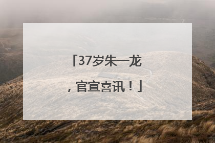 37岁朱一龙，官宣喜讯！