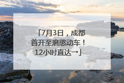 7月3日，成都首开至磨憨动车！12小时直达→