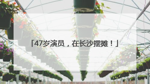 47岁演员，在长沙摆摊！