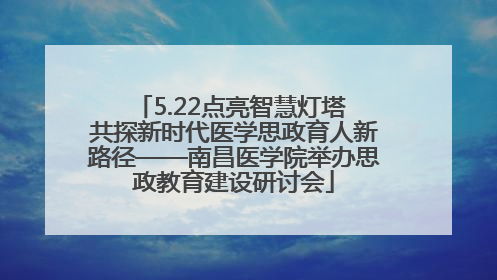 5.22点亮智慧灯塔 共探新时代医学思政育人新路径——南昌医学院举办思政教育建设研讨会