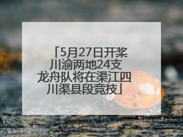 5月27日开桨 川渝两地24支龙舟队将在渠江四川渠县段竞技