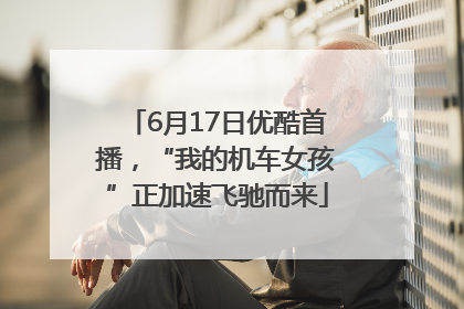 6月17日优酷首播，“我的机车女孩”正加速飞驰而来