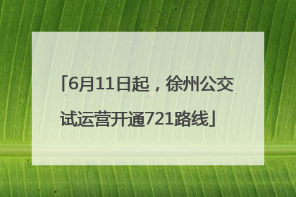 6月11日起，徐州公交试运营开通721路线
