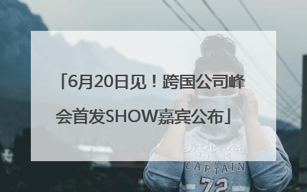 6月20日见！跨国公司峰会首发SHOW嘉宾公布