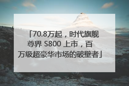 70.8万起，时代旗舰尊界 S800 上市，百万级超豪华市场的破壁者