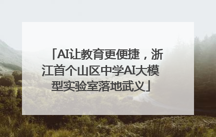 AI让教育更便捷，浙江首个山区中学AI大模型实验室落地武义