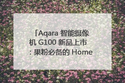 Aqara 智能摄像机 G100 新品上市：果粉必备的 HomeKit 看家拍档