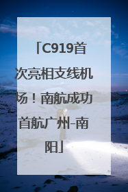 C919首次亮相支线机场！南航成功首航广州-南阳