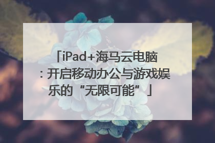 iPad+海马云电脑：开启移动办公与游戏娱乐的“无限可能”